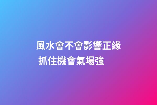 風水會不會影響正緣 抓住機會氣場強